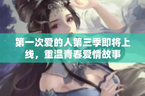 第一次爱的人第三季即将上线，重温青春爱情故事
