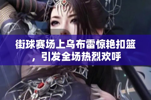 街球赛场上乌布雷惊艳扣篮，引发全场热烈欢呼