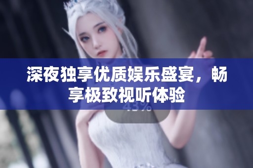 深夜独享优质娱乐盛宴，畅享极致视听体验