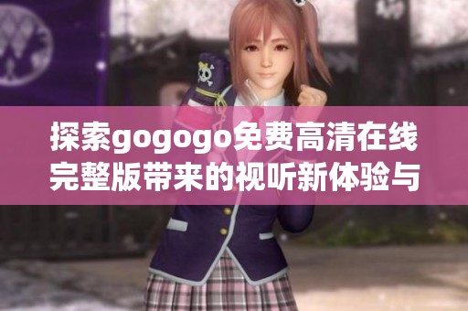 探索gogogo免费高清在线完整版带来的视听新体验与乐趣