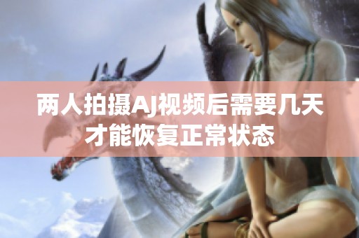 两人拍摄AJ视频后需要几天才能恢复正常状态