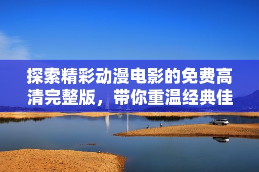 探索精彩动漫电影的免费高清完整版，带你重温经典佳作
