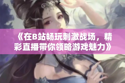 《在B站畅玩刺激战场，精彩直播带你领略游戏魅力》