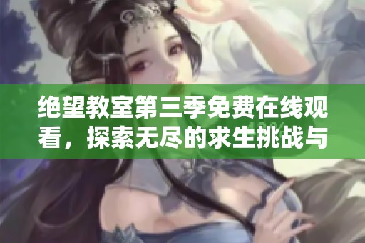 绝望教室第三季免费在线观看，探索无尽的求生挑战与智慧较量