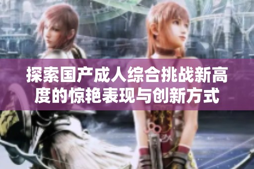 探索国产成人综合挑战新高度的惊艳表现与创新方式