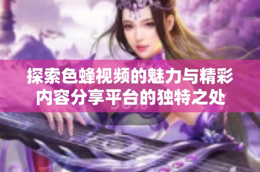 探索色蜂视频的魅力与精彩内容分享平台的独特之处