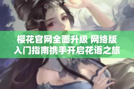 樱花官网全面升级 网络版入门指南携手开启花语之旅