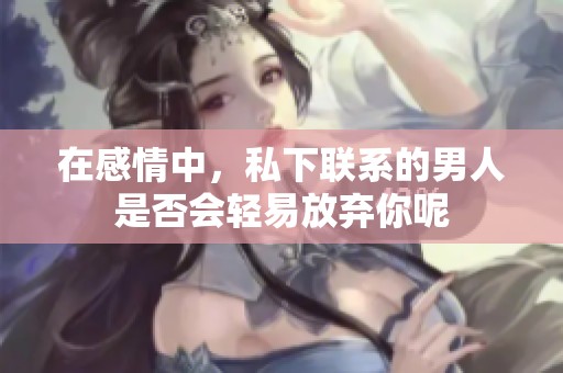 在感情中，私下联系的男人是否会轻易放弃你呢