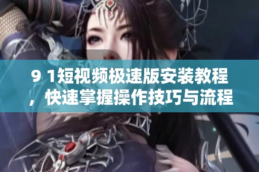 9 1短视频极速版安装教程，快速掌握操作技巧与流程