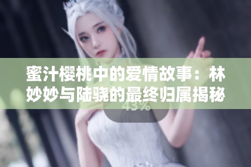 蜜汁樱桃中的爱情故事：林妙妙与陆骁的最终归属揭秘
