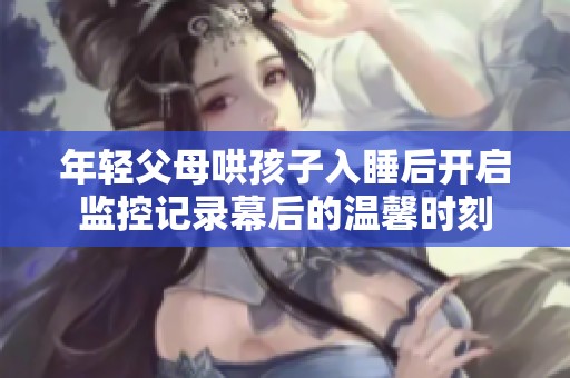 年轻父母哄孩子入睡后开启监控记录幕后的温馨时刻