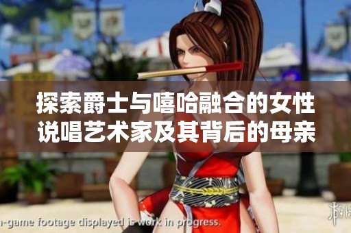 探索爵士与嘻哈融合的女性说唱艺术家及其背后的母亲故事