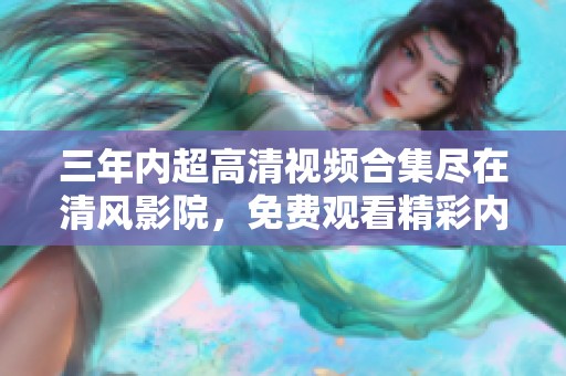 三年内超高清视频合集尽在清风影院，免费观看精彩内容