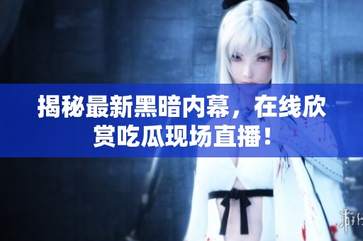 揭秘最新黑暗内幕，在线欣赏吃瓜现场直播！