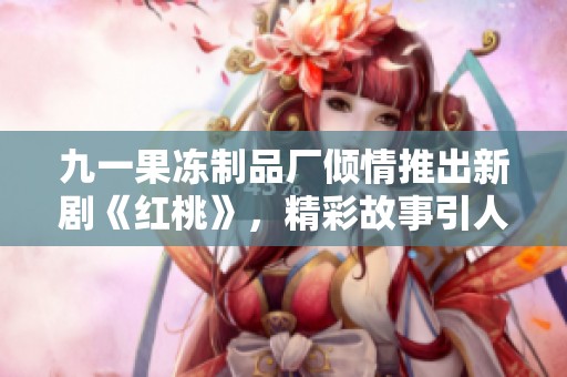九一果冻制品厂倾情推出新剧《红桃》，精彩故事引人入胜