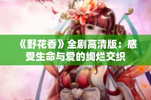 《野花香》全剧高清版：感受生命与爱的绚烂交织