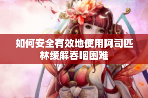 如何安全有效地使用阿司匹林缓解吞咽困难