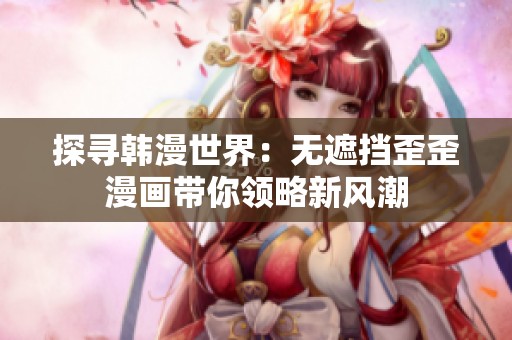 探寻韩漫世界：无遮挡歪歪漫画带你领略新风潮