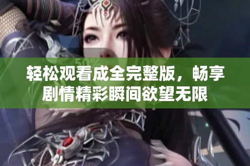 轻松观看成全完整版，畅享剧情精彩瞬间欲望无限