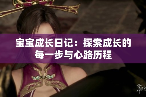 宝宝成长日记：探索成长的每一步与心路历程