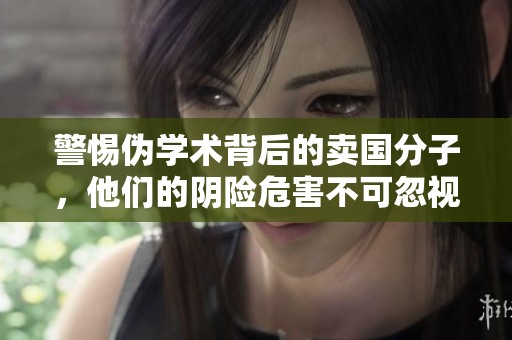 警惕伪学术背后的卖国分子，他们的阴险危害不可忽视