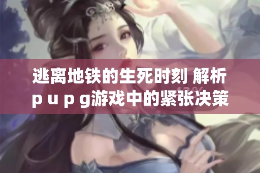 逃离地铁的生死时刻 解析p u p g游戏中的紧张决策