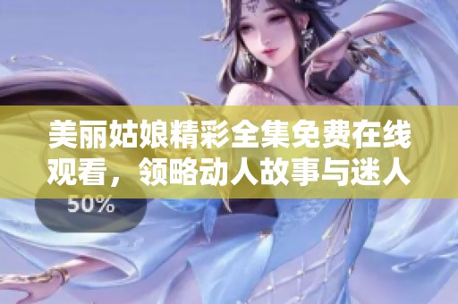 美丽姑娘精彩全集免费在线观看，领略动人故事与迷人风采