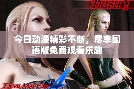 今日动漫精彩不断，尽享国语版免费观看乐趣