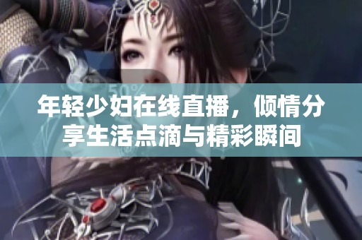 年轻少妇在线直播，倾情分享生活点滴与精彩瞬间