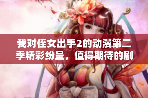 我对侄女出手2的动漫第二季精彩纷呈，值得期待的剧情揭秘