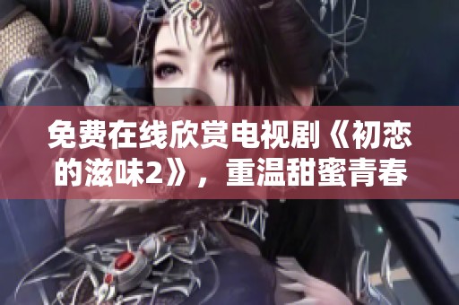 免费在线欣赏电视剧《初恋的滋味2》，重温甜蜜青春故事