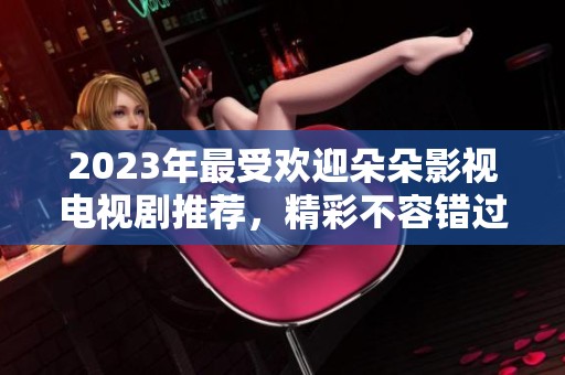 2023年最受欢迎朵朵影视电视剧推荐，精彩不容错过