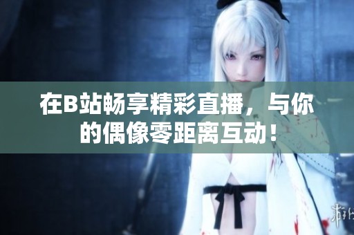 在B站畅享精彩直播，与你的偶像零距离互动！