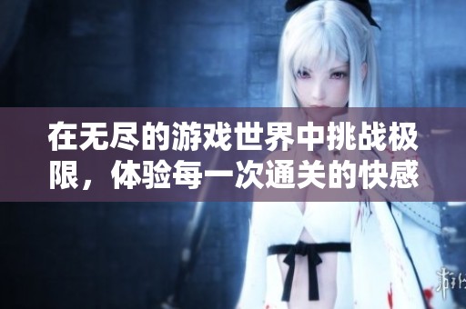 在无尽的游戏世界中挑战极限，体验每一次通关的快感