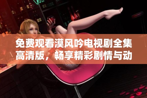 免费观看漠风吟电视剧全集高清版，畅享精彩剧情与动人故事
