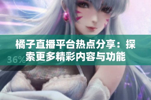 橘子直播平台热点分享：探索更多精彩内容与功能
