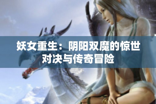 妖女重生：阴阳双魔的惊世对决与传奇冒险