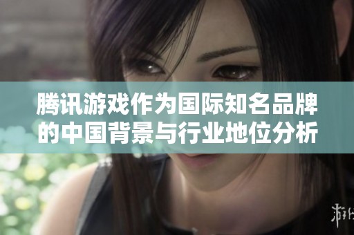 腾讯游戏作为国际知名品牌的中国背景与行业地位分析