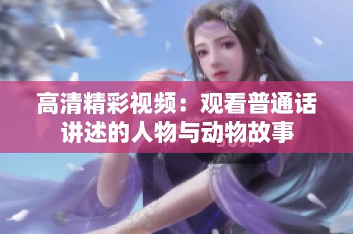 高清精彩视频：观看普通话讲述的人物与动物故事