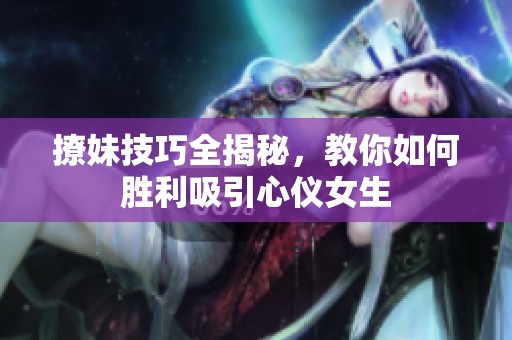 撩妹技巧全揭秘，教你如何胜利吸引心仪女生