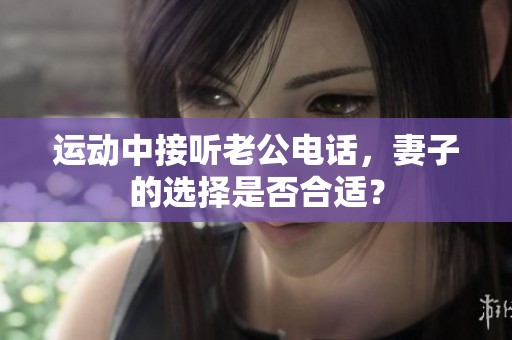 运动中接听老公电话，妻子的选择是否合适？