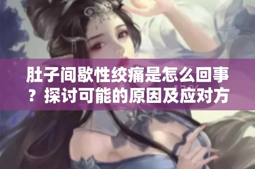 肚子间歇性绞痛是怎么回事？探讨可能的原因及应对方法