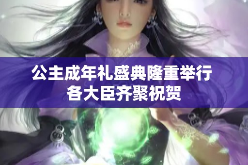 公主成年礼盛典隆重举行 各大臣齐聚祝贺