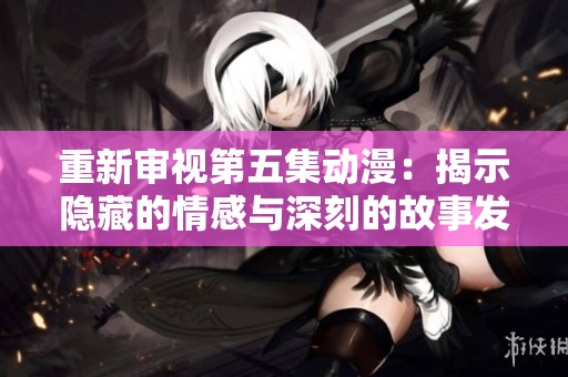 重新审视第五集动漫：揭示隐藏的情感与深刻的故事发展