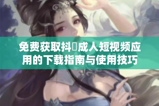 免费获取抖抈成人短视频应用的下载指南与使用技巧