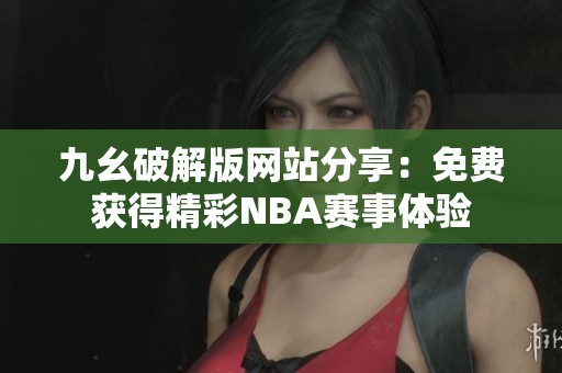 九幺破解版网站分享：免费获得精彩NBA赛事体验