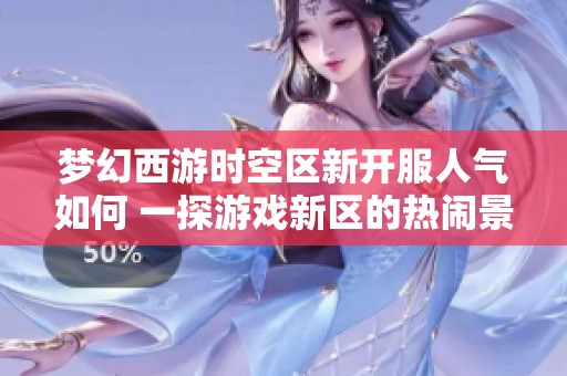 梦幻西游时空区新开服人气如何 一探游戏新区的热闹景象