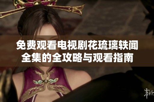 免费观看电视剧花琉璃轶闻全集的全攻略与观看指南
