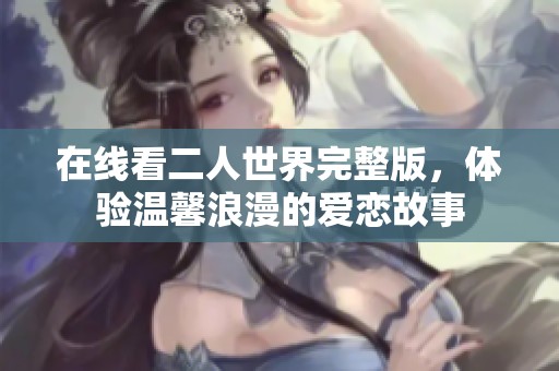 在线看二人世界完整版，体验温馨浪漫的爱恋故事