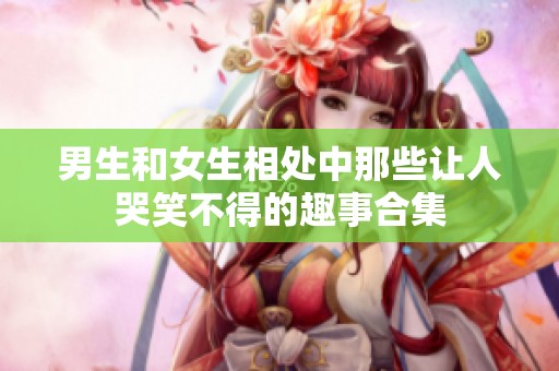 男生和女生相处中那些让人哭笑不得的趣事合集